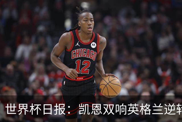 世界杯日报：凯恩双响英格兰逆转晋级 比利时内讧后加时绝杀