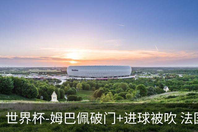 世界杯-姆巴佩破门+进球被吹 法国2中柱半场暂1-0瑞典
