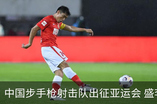 中国步手枪射击队出征亚运会 盛李豪等5名奥运冠军领衔
