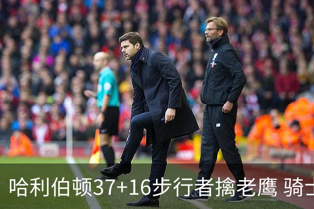 哈利伯顿37+16步行者擒老鹰 骑士加时险胜76人