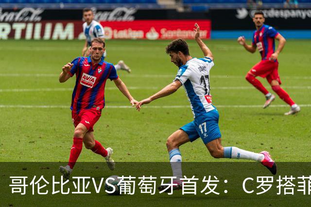 哥伦比亚VS葡萄牙首发：C罗搭菲利克斯 B费配巴黎班底