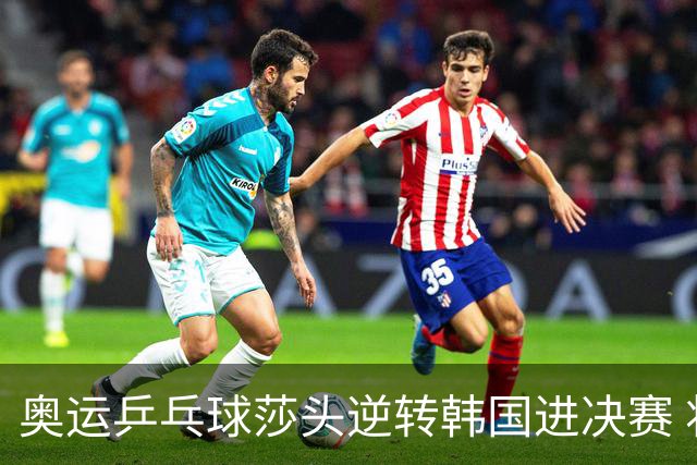 奥运乒乓球莎头逆转韩国进决赛 将与朝鲜组合争冠
