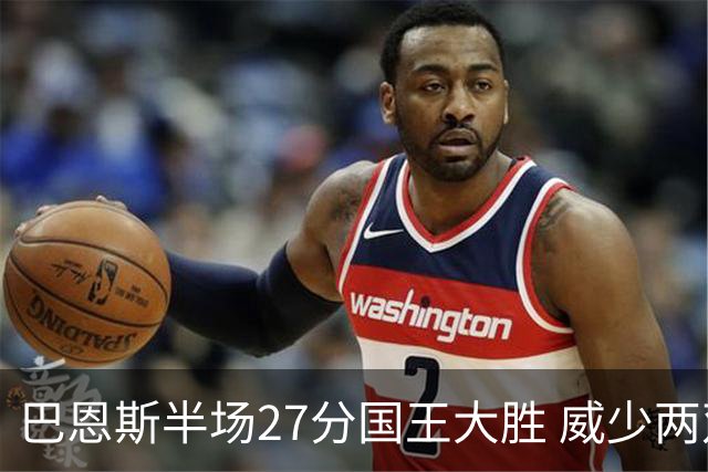 巴恩斯半场27分国王大胜 威少两双快船开门红