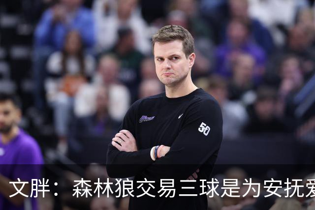 文胖：森林狼交易三球是为安抚爱德华兹 他一赛季被包夹近1000次