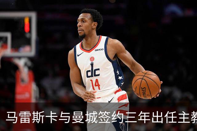 马雷斯卡与曼城签约三年出任主教练，曼城迎来阵容与战术双重变革